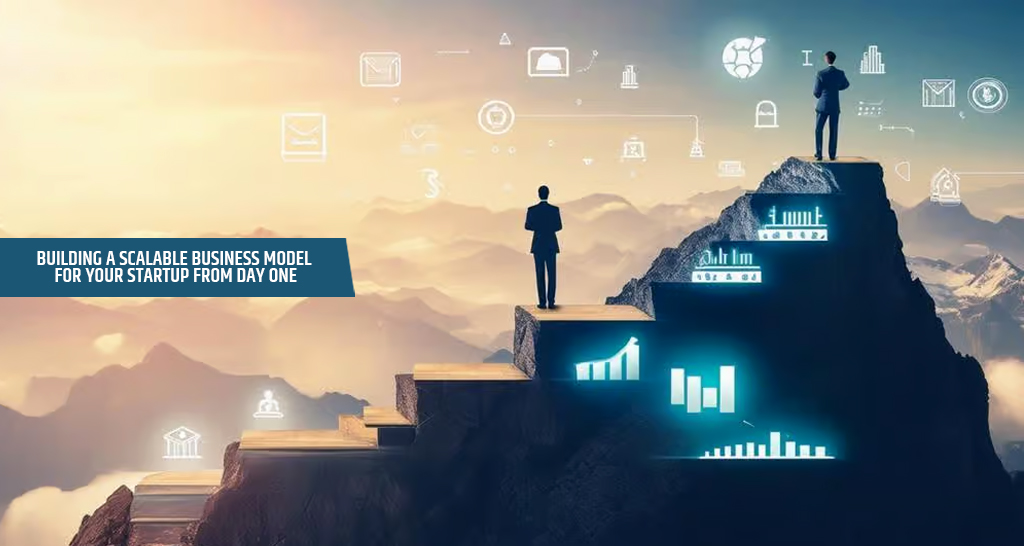 Building a Scalable Business Model for Your Startup from Day One
