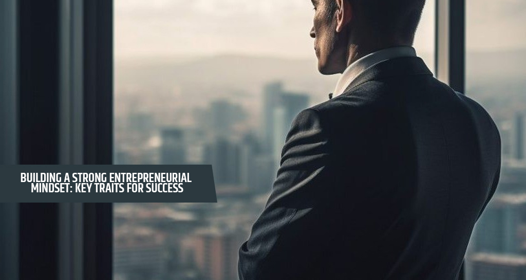 Building a Strong Entrepreneurial Mindset: Key Traits for Success