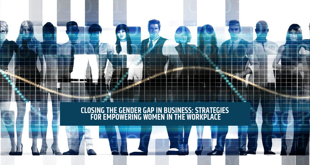 Closing the Gender Gap in Business: Strategies for Empowering Women in the Workplace