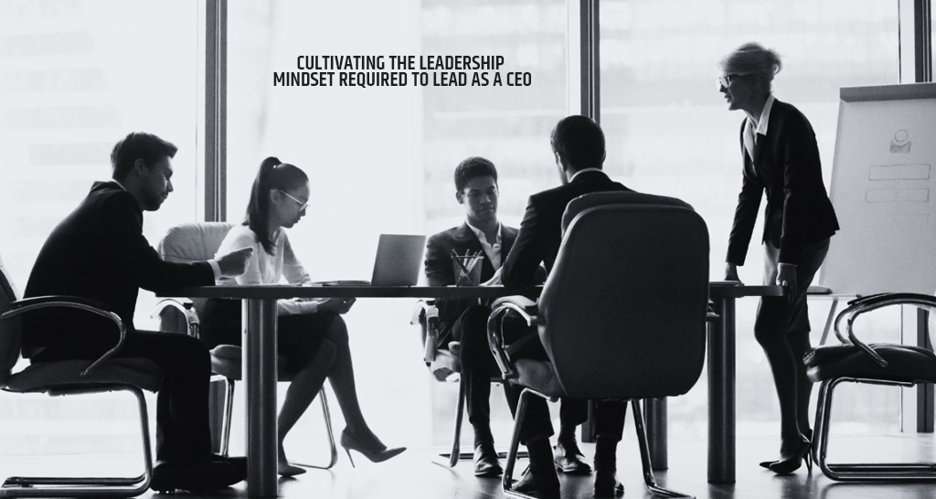 Cultivating the Leadership Mindset Required to Lead as a CEO