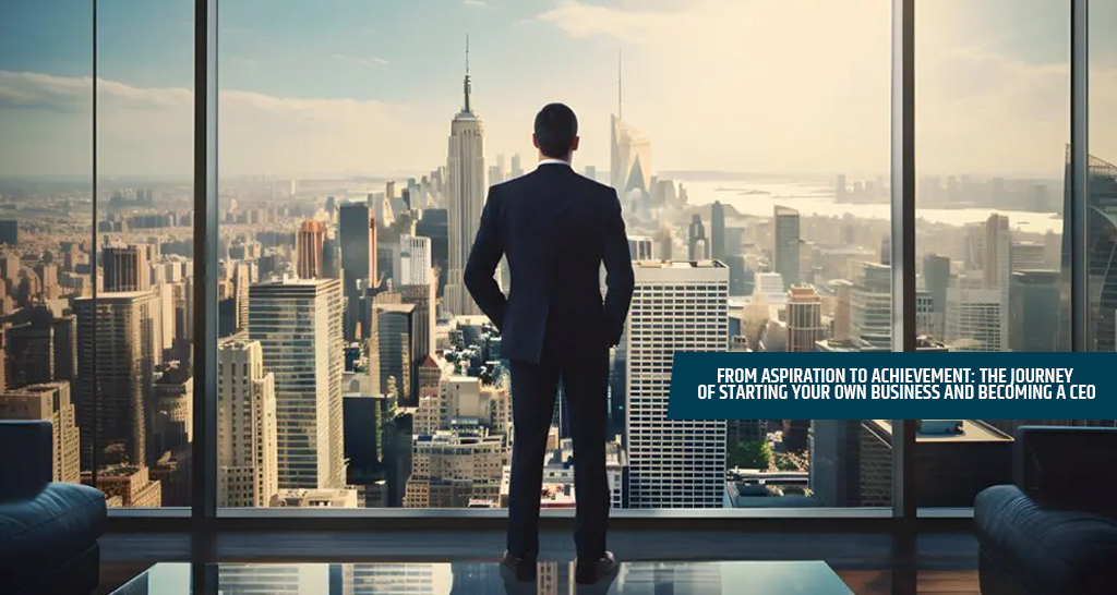 From Aspiration to Achievement: The Journey of Starting Your Own Business and Becoming a CEO