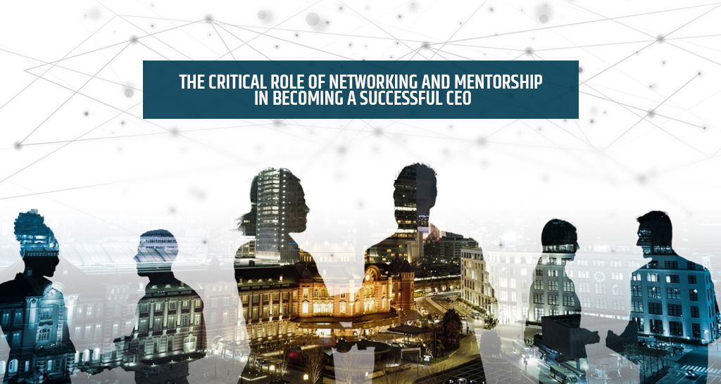 The Critical Role of Networking and Mentorship in Becoming a Successful CEO