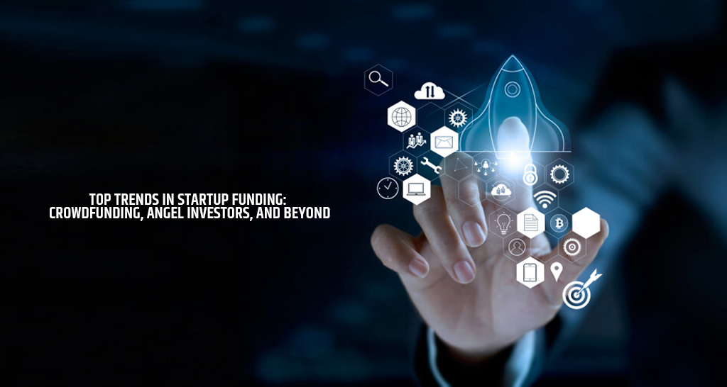 Top Trends in Startup Funding: Crowdfunding, Angel Investors, and Beyond