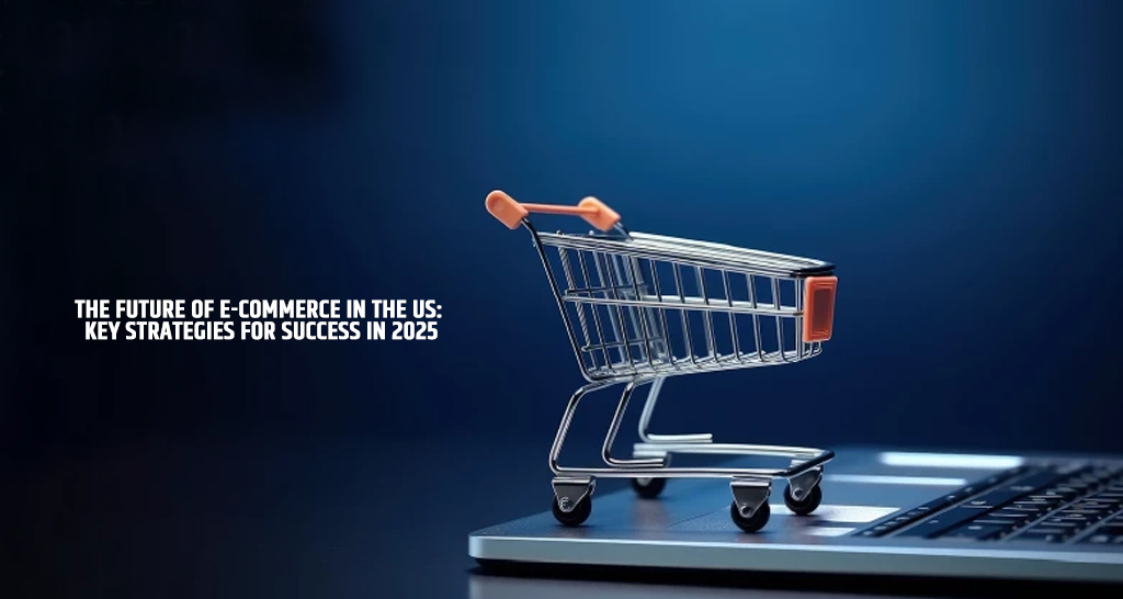 The Future of E-Commerce in the US: Key Strategies for Success in 2025