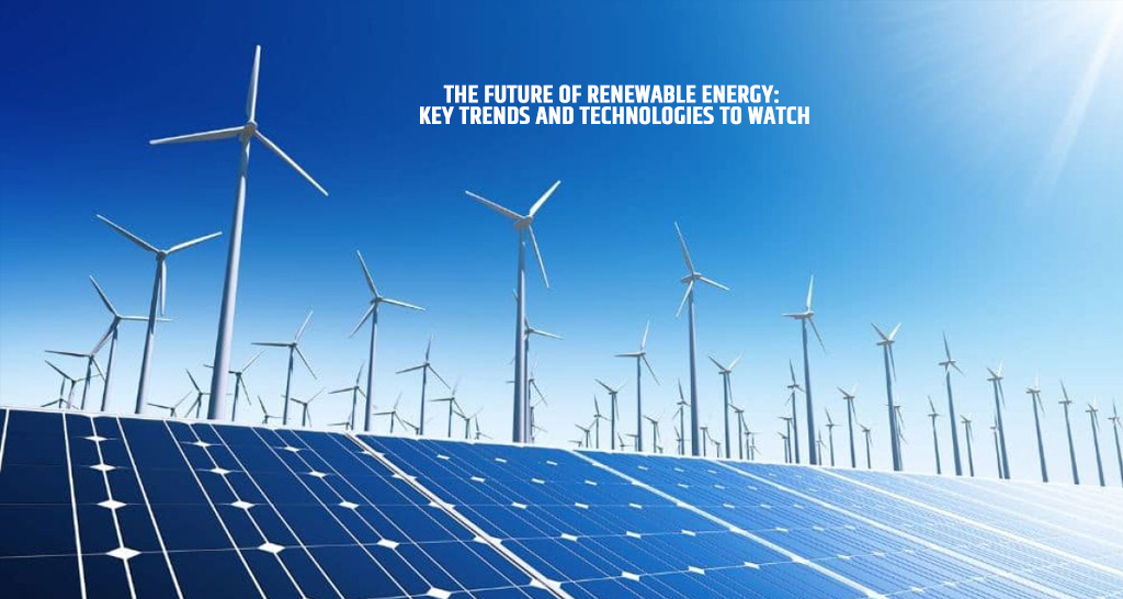 The Future of Renewable Energy: Key Trends and Technologies to Watch