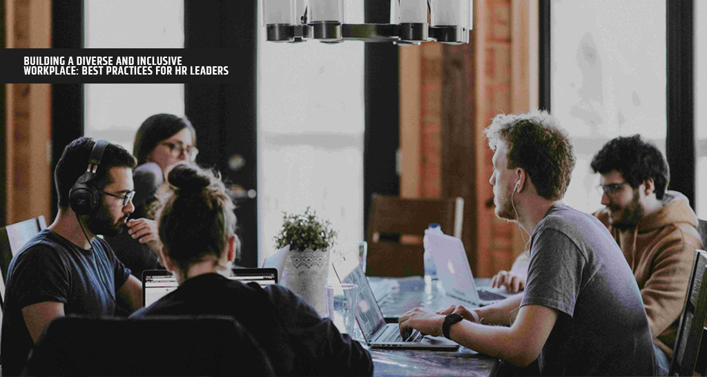 Building a Diverse and Inclusive Workplace: Best Practices for HR Leaders