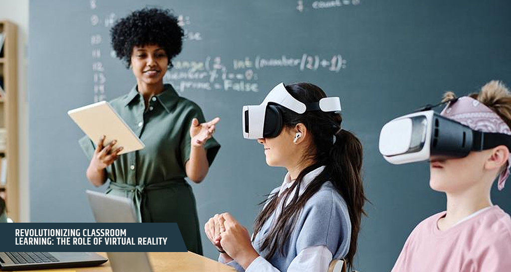 Revolutionizing Classroom Learning: The Role of Virtual Reality
