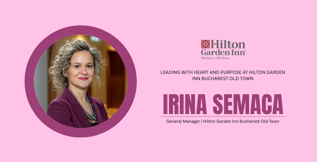 Irina Semaca: Leading with Heart and Purpose at Hilton Garden Inn Bucharest Old Town